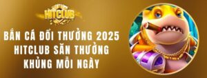 Bắn Cá Đổi Thưởng 2025 Hitclub